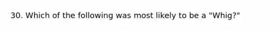 30. Which of the following was most likely to be a "Whig?"