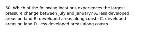 30. Which of the following locations experiences the largest pressure change between July and January? A. less developed areas on land B. developed areas along coasts C. developed areas on land D. less developed areas along coasts