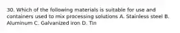 30. Which of the following materials is suitable for use and containers used to mix processing solutions A. Stainless steel B. Aluminum C. Galvanized iron D. Tin