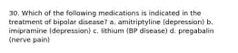 30. Which of the following medications is indicated in the treatment of bipolar disease? a. amitriptyline (depression) b. imipramine (depression) c. lithium (BP disease) d. pregabalin (nerve pain)