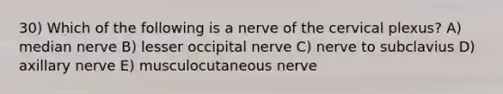 30) Which of the following is a nerve of the cervical plexus? A) median nerve B) lesser occipital nerve C) nerve to subclavius D) axillary nerve E) musculocutaneous nerve