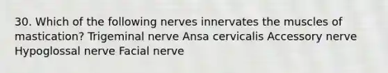 30. Which of the following nerves innervates the muscles of mastication? Trigeminal nerve Ansa cervicalis Accessory nerve Hypoglossal nerve Facial nerve