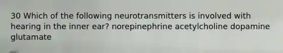 30 Which of the following neurotransmitters is involved with hearing in the inner ear? norepinephrine acetylcholine dopamine glutamate