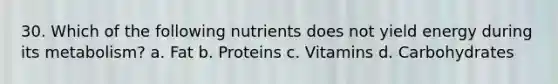 30. Which of the following nutrients does not yield energy during its metabolism? a. Fat b. Proteins c. Vitamins d. Carbohydrates