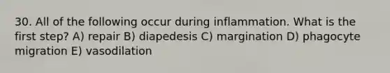 30. All of the following occur during inflammation. What is the first step? A) repair B) diapedesis C) margination D) phagocyte migration E) vasodilation