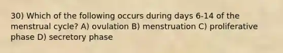 30) Which of the following occurs during days 6-14 of the menstrual cycle? A) ovulation B) menstruation C) proliferative phase D) secretory phase