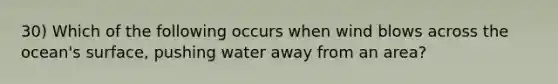 30) Which of the following occurs when wind blows across the ocean's surface, pushing water away from an area?