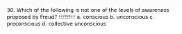 30. Which of the following is not one of the levels of awareness proposed by Freud? !!!!!!!! a. conscious b. unconscious c. preconscious d. collective unconscious