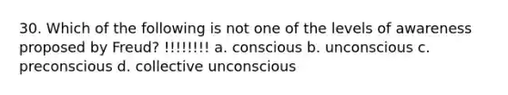 30. Which of the following is not one of the levels of awareness proposed by Freud? !!!!!!!! a. conscious b. unconscious c. preconscious d. collective unconscious