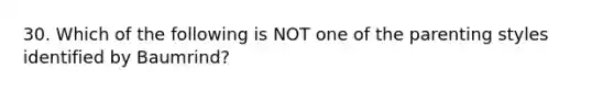 30. Which of the following is NOT one of the parenting styles identified by Baumrind?