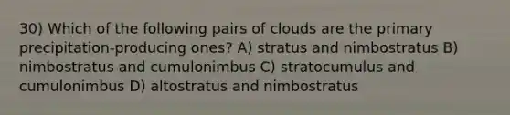 30) Which of the following pairs of clouds are the primary precipitation-producing ones? A) stratus and nimbostratus B) nimbostratus and cumulonimbus C) stratocumulus and cumulonimbus D) altostratus and nimbostratus