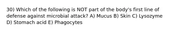 30) Which of the following is NOT part of the body's first line of defense against microbial attack? A) Mucus B) Skin C) Lysozyme D) Stomach acid E) Phagocytes