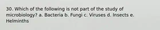 30. Which of the following is not part of the study of microbiology? a. Bacteria b. Fungi c. Viruses d. Insects e. Helminths