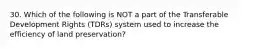 30. Which of the following is NOT a part of the Transferable Development Rights (TDRs) system used to increase the efficiency of land preservation?