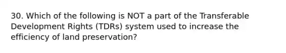 30. Which of the following is NOT a part of the Transferable Development Rights (TDRs) system used to increase the efficiency of land preservation?