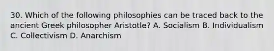 30. Which of the following philosophies can be traced back to the ancient Greek philosopher Aristotle? A. Socialism B. Individualism C. Collectivism D. Anarchism