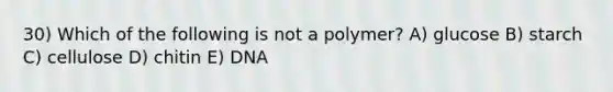 30) Which of the following is not a polymer? A) glucose B) starch C) cellulose D) chitin E) DNA