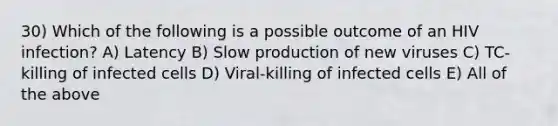 30) Which of the following is a possible outcome of an HIV infection? A) Latency B) Slow production of new viruses C) TC-killing of infected cells D) Viral-killing of infected cells E) All of the above