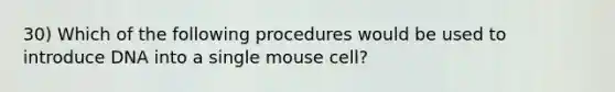 30) Which of the following procedures would be used to introduce DNA into a single mouse cell?