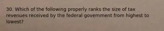 30. Which of the following properly ranks the size of tax revenues received by the federal government from highest to lowest?