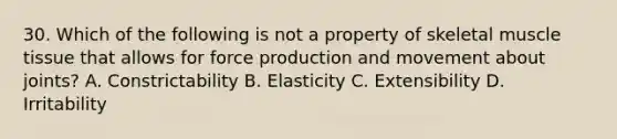 30. Which of the following is not a property of skeletal muscle tissue that allows for force production and movement about joints? A. Constrictability B. Elasticity C. Extensibility D. Irritability