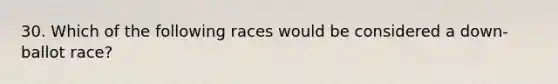 30. Which of the following races would be considered a down-ballot race?