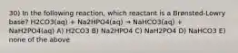 30) In the following reaction, which reactant is a Brønsted-Lowry base? H2CO3(aq) + Na2HPO4(aq) → NaHCO3(aq) + NaH2PO4(aq) A) H2CO3 B) Na2HPO4 C) NaH2PO4 D) NaHCO3 E) none of the above