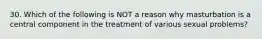 30. Which of the following is NOT a reason why masturbation is a central component in the treatment of various sexual problems?