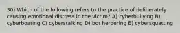 30) Which of the following refers to the practice of deliberately causing emotional distress in the victim? A) cyberbullying B) cyberboating C) cyberstalking D) bot herdering E) cybersquatting