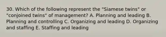 30. Which of the following represent the "Siamese twins" or "conjoined twins" of management? A. Planning and leading B. Planning and controlling C. Organizing and leading D. Organizing and staffing E. Staffing and leading