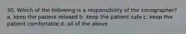 30. Which of the following is a responsibility of the sonographer? a. keep the patient relaxed b. keep the patient safe c. keep the patient comfortable d. all of the above