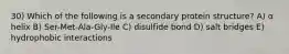 30) Which of the following is a secondary protein structure? A) α helix B) Ser-Met-Ala-Gly-Ile C) disulfide bond D) salt bridges E) hydrophobic interactions