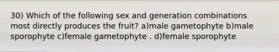 30) Which of the following sex and generation combinations most directly produces the fruit? a)male gametophyte b)male sporophyte c)female gametophyte . d)female sporophyte