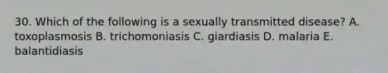 30. Which of the following is a sexually transmitted disease? A. toxoplasmosis B. trichomoniasis C. giardiasis D. malaria E. balantidiasis