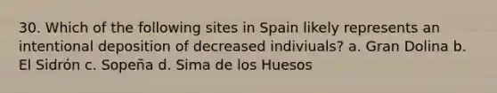 30. Which of the following sites in Spain likely represents an intentional deposition of decreased indiviuals? a. Gran Dolina b. El Sidrón c. Sopeña d. Sima de los Huesos