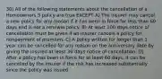 30) All of the following statements about the cancellation of a Homeowners 3 policy are true EXCEPT A) The insurer may cancel a new policy for any reason if it has been in force for less than 60 days and is not a renewal policy. B) At least 100 days notice of cancellation must be given if an insurer cancels a policy for nonpayment of premium. C) A policy written for longer than 1 year can be cancelled for any reason on the anniversary date by giving the insured at least 30 days notice of cancellation. D) After a policy has been in force for at least 60 days, it can be cancelled by the insurer if the risk has increased substantially since the policy was issued.