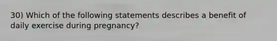 30) Which of the following statements describes a benefit of daily exercise during pregnancy?