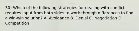 30) Which of the following strategies for dealing with conflict requires input from both sides to work through differences to find a win-win solution? A. Avoidance B. Denial C. Negotiation D. Competition