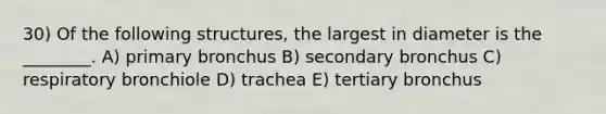 30) Of the following structures, the largest in diameter is the ________. A) primary bronchus B) secondary bronchus C) respiratory bronchiole D) trachea E) tertiary bronchus