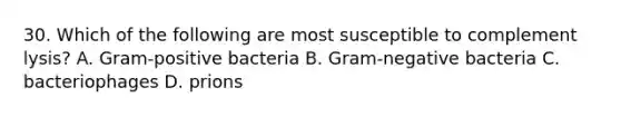 30. Which of the following are most susceptible to complement lysis? A. Gram-positive bacteria B. Gram-negative bacteria C. bacteriophages D. prions