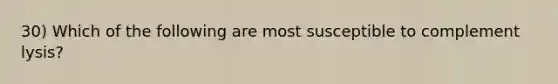 30) Which of the following are most susceptible to complement lysis?