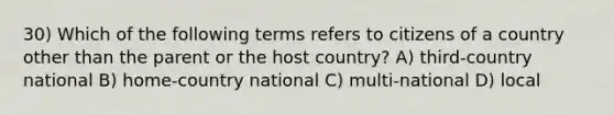 30) Which of the following terms refers to citizens of a country other than the parent or the host country? A) third-country national B) home-country national C) multi-national D) local