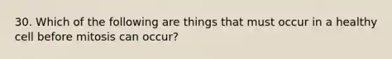 30. Which of the following are things that must occur in a healthy cell before mitosis can occur?