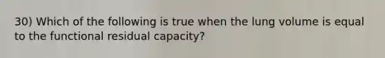 30) Which of the following is true when the lung volume is equal to the functional residual capacity?