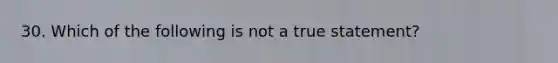 30. Which of the following is not a true statement?