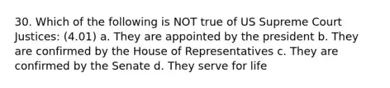 30. Which of the following is NOT true of US Supreme Court Justices: (4.01) a. They are appointed by the president b. They are confirmed by the House of Representatives c. They are confirmed by the Senate d. They serve for life