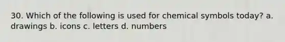 30. Which of the following is used for chemical symbols today? a. drawings b. icons c. letters d. numbers