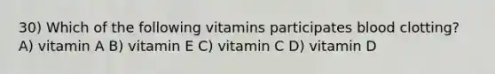 30) Which of the following vitamins participates blood clotting? A) vitamin A B) vitamin E C) vitamin C D) vitamin D