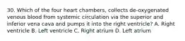 30. Which of the four heart chambers, collects de-oxygenated venous blood from systemic circulation via the superior and inferior vena cava and pumps it into the right ventricle? A. Right ventricle B. Left ventricle C. Right atrium D. Left atrium