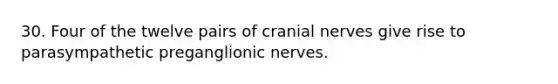 30. Four of the twelve pairs of cranial nerves give rise to parasympathetic preganglionic nerves.